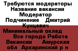 Требуются модераторы › Название вакансии ­ Модератор › Подчинение ­ Дмитрий Кунцевич › Минимальный оклад ­ 1 000 - Все города Работа » Вакансии   . Амурская обл.,Архаринский р-н